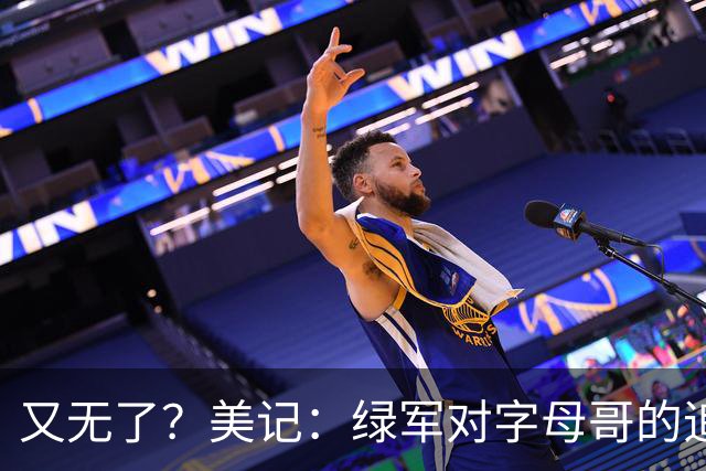 又无了？美记：绿军对字母哥的追求并非外界认为的那样积极